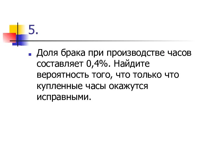 5. Доля брака при производстве часов составляет 0,4%. Найдите вероятность того,