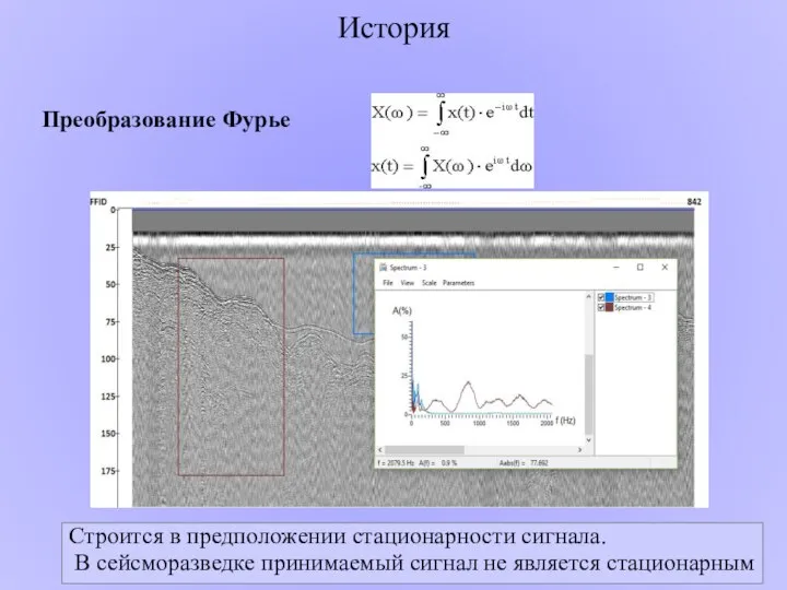 История Преобразование Фурье Строится в предположении стационарности сигнала. В сейсморазведке принимаемый сигнал не является стационарным