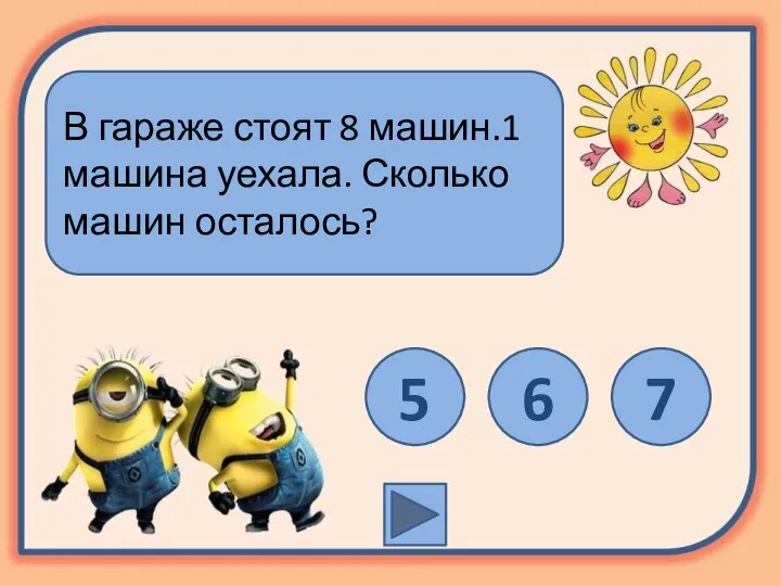 В гараже стоят 8 машин.1 машина уехала. Сколько машин осталось? 5 6 7