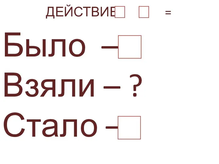 Было – Взяли – ? Стало – ДЕЙСТВИЕ - =