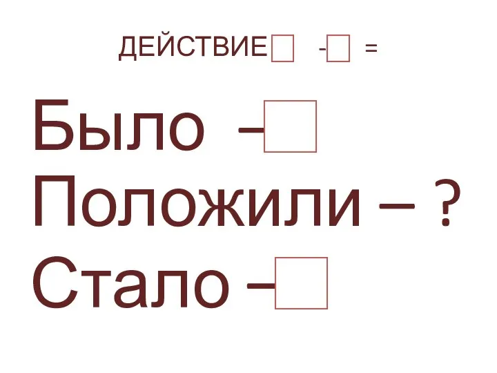 ДЕЙСТВИЕ - = Было – Положили – ? Стало –