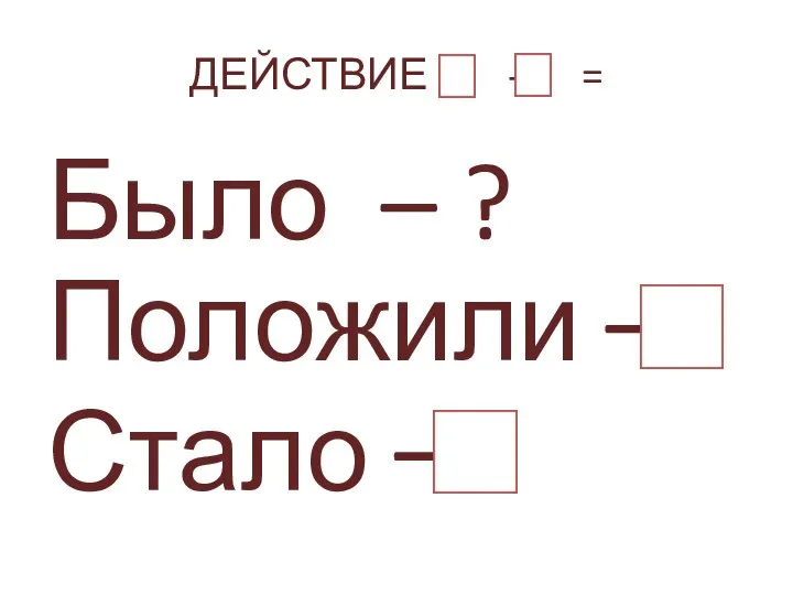 ДЕЙСТВИЕ - = Было – ? Положили – Стало –