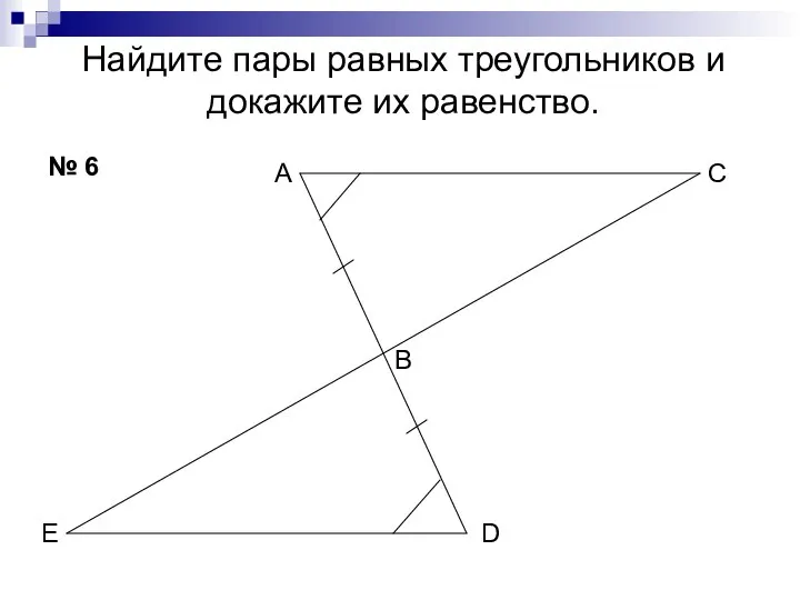 Найдите пары равных треугольников и докажите их равенство. № 6 А В С D Е