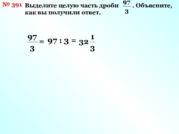 № 391 Выделите целую часть дроби . Объясните, как вы получили ответ. 97 : 3 =