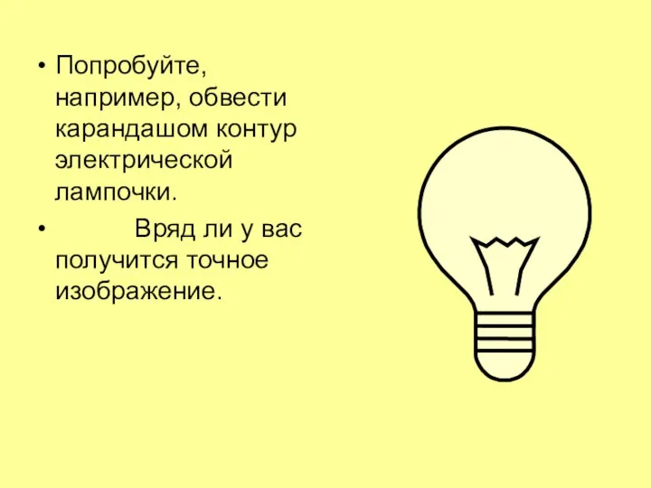 Попробуйте, например, обвести карандашом контур электрической лампочки. Вряд ли у вас получится точное изображение.