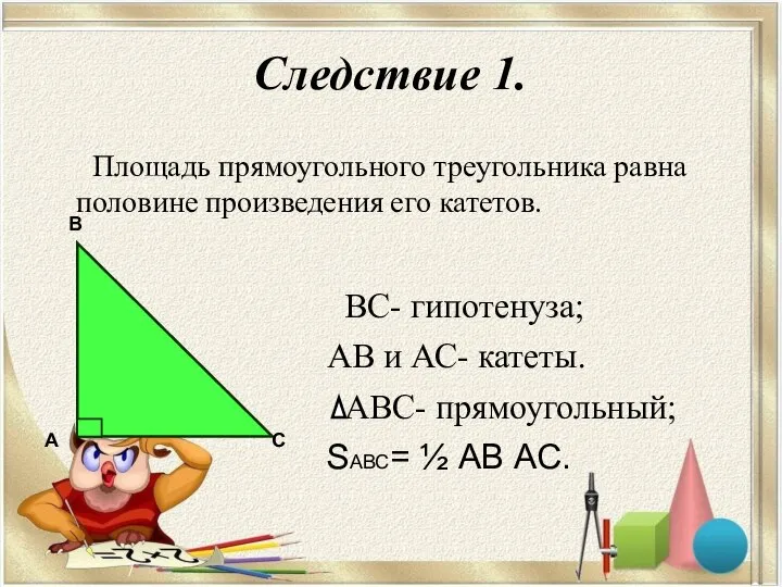 Следствие 1. ВС- гипотенуза; АВ и АС- катеты. АВС- прямоугольный; SАВС=