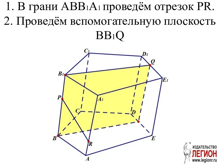 1. В грани ABB1A1 проведём отрезок PR. 2. Проведём вспомогательную плоскость BB1Q