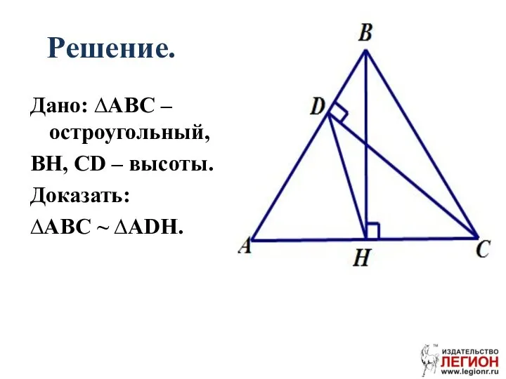 Решение. Дано: ∆ABC – остроугольный, BH, CD – высоты. Доказать: ∆ABC ~ ∆ADH.