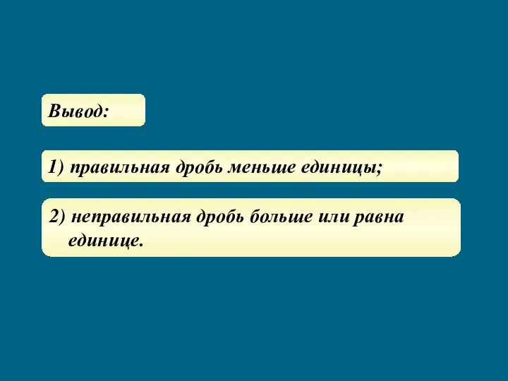 Вывод: 1) правильная дробь меньше единицы; 2) неправильная дробь больше или равна единице.