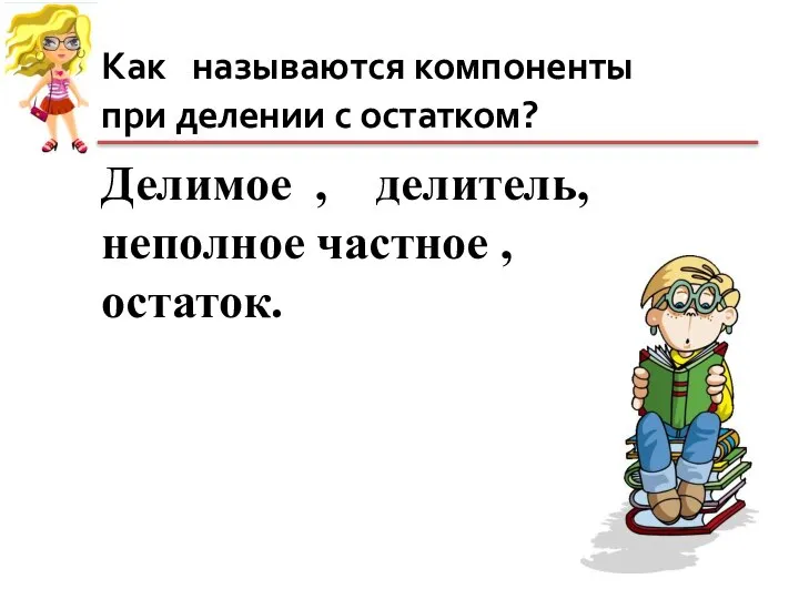 Как называются компоненты при делении с остатком? Делимое , делитель, неполное частное , остаток.