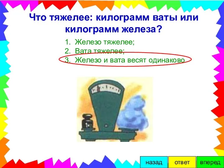 Что тяжелее: килограмм ваты или килограмм железа? 1. Железо тяжелее; 2.