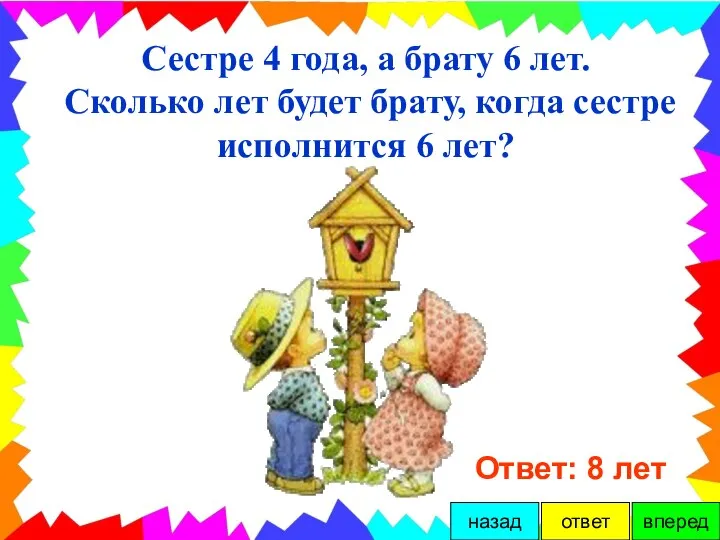 Сестре 4 года, а брату 6 лет. Сколько лет будет брату,