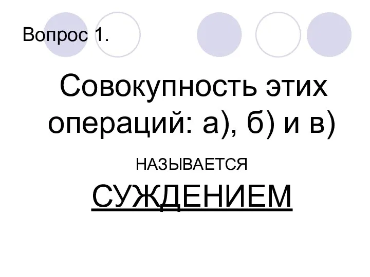 Вопрос 1. Совокупность этих операций: а), б) и в) НАЗЫВАЕТСЯ СУЖДЕНИЕМ