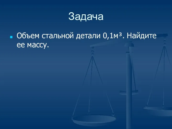 Задача Объем стальной детали 0,1м³. Найдите ее массу.