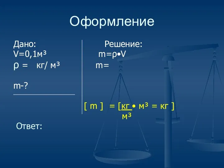 Оформление Дано: Решение: V=0,1м³ m=ρ•V ρ = кг/ м³ m= m-?