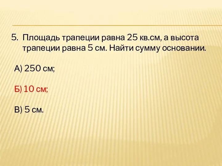 Площадь трапеции равна 25 кв.см, а высота трапеции равна 5 см.