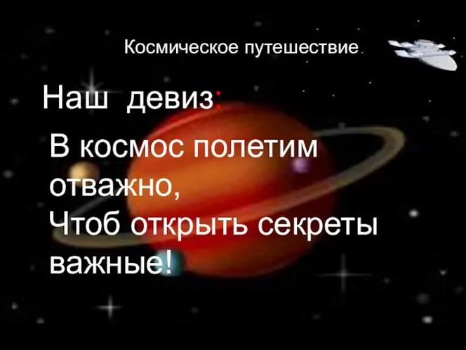 Наш девиз: В космос полетим отважно, Чтоб открыть секреты важные! Космическое путешествие