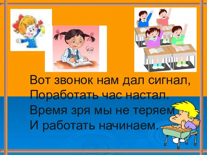 Вот звонок нам дал сигнал, Поработать час настал. Время зря мы не теряем И работать начинаем.