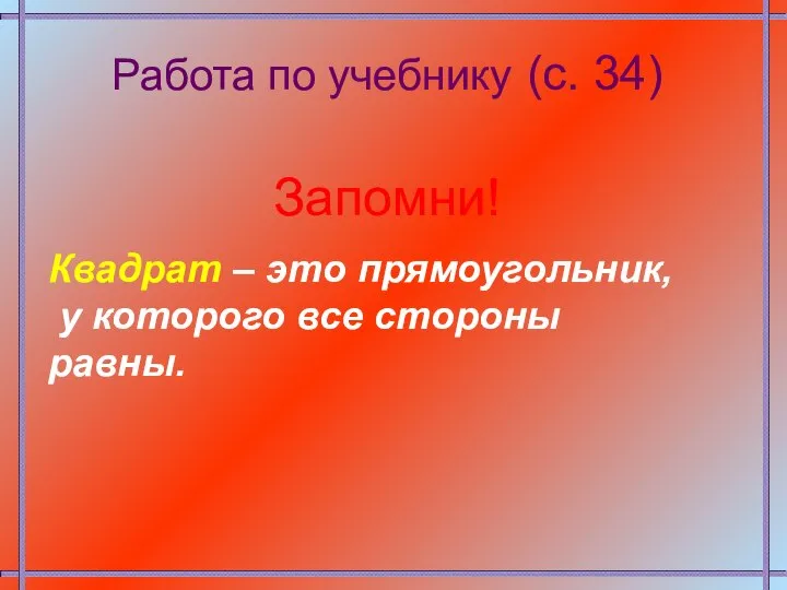 Работа по учебнику (с. 34) Запомни! Квадрат – это прямоугольник, у которого все стороны равны.