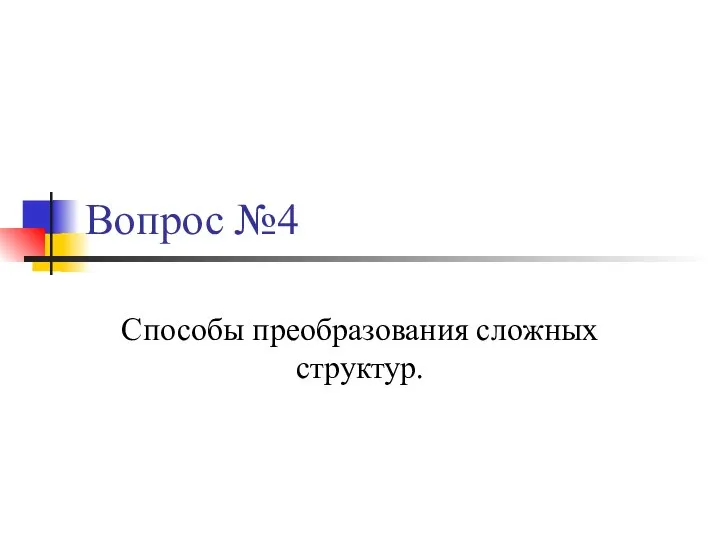 Вопрос №4 Способы преобразования сложных структур.