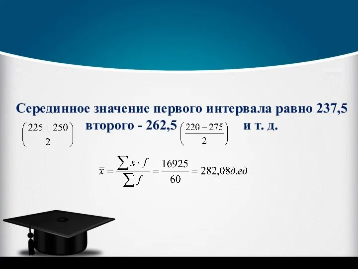 Серединное значение первого интервала равно 237,5 второго - 262,5 и т. д.