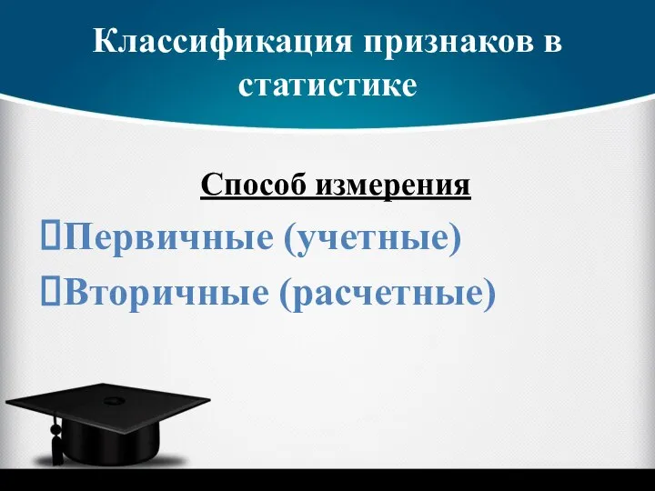 Классификация признаков в статистике Способ измерения Первичные (учетные) Вторичные (расчетные)