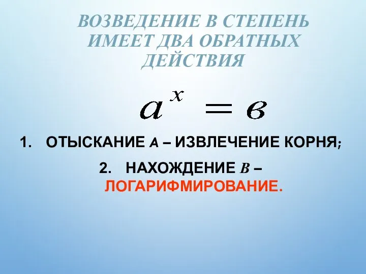 ВОЗВЕДЕНИЕ В СТЕПЕНЬ ИМЕЕТ ДВА ОБРАТНЫХ ДЕЙСТВИЯ ОТЫСКАНИЕ A – ИЗВЛЕЧЕНИЕ КОРНЯ; НАХОЖДЕНИЕ В – ЛОГАРИФМИРОВАНИЕ.