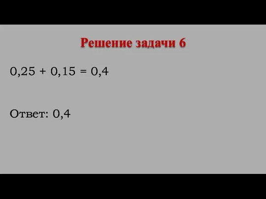 0,25 + 0,15 = 0,4 Ответ: 0,4 Решение задачи 6