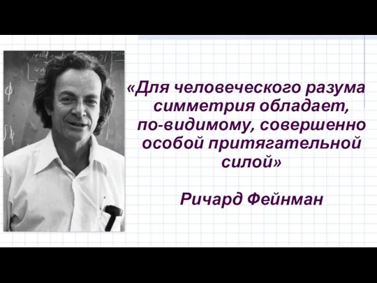 «Для человеческого разума симметрия обладает, по-видимому, совершенно особой притягательной силой» Ричард Фейнман