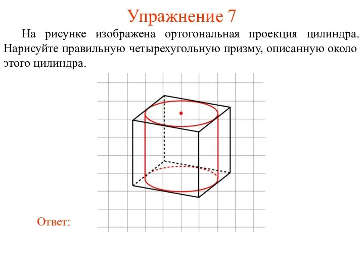 Упражнение 7 На рисунке изображена ортогональная проекция цилиндра. Нарисуйте правильную четырехугольную призму, описанную около этого цилиндра.