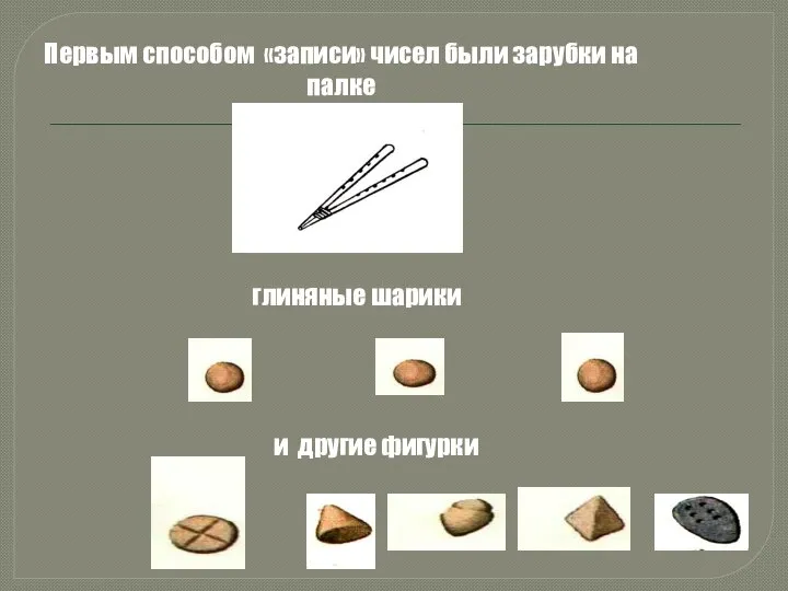 Первым способом «записи» чисел были зарубки на палке глиняные шарики и другие фигурки