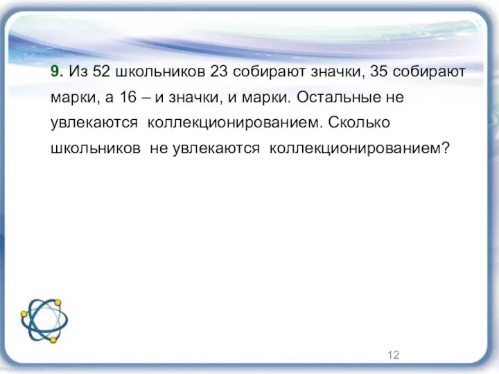 9. Из 52 школьников 23 собирают значки, 35 собирают марки, а