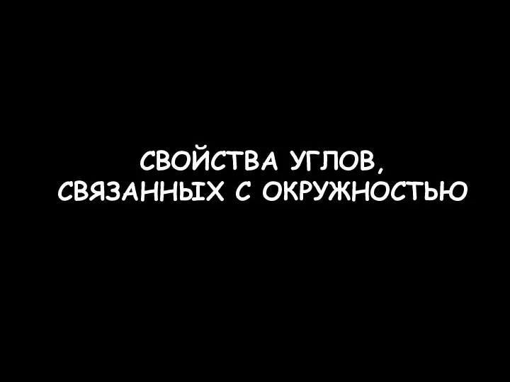 СВОЙСТВА УГЛОВ, СВЯЗАННЫХ С ОКРУЖНОСТЬЮ