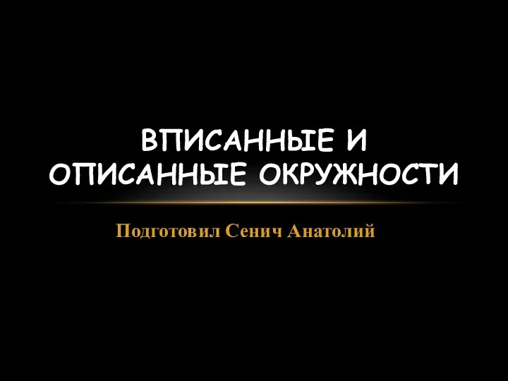 Подготовил Сенич Анатолий ВПИСАННЫЕ И ОПИСАННЫЕ ОКРУЖНОСТИ