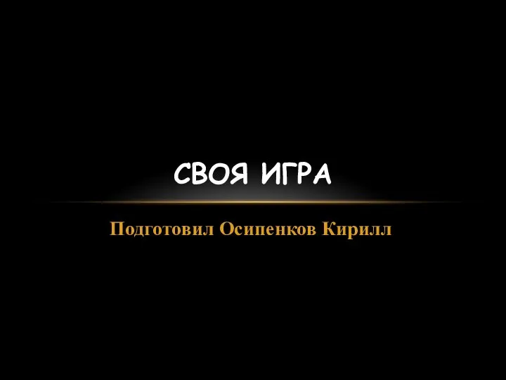 Подготовил Осипенков Кирилл СВОЯ ИГРА