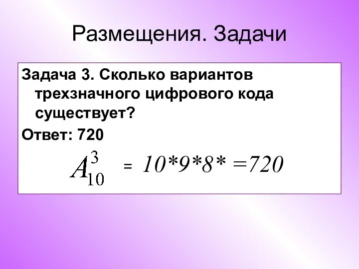 Размещения. Задачи Задача 3. Сколько вариантов трехзначного цифрового кода существует? Ответ: 720 = 10*9*8* =720