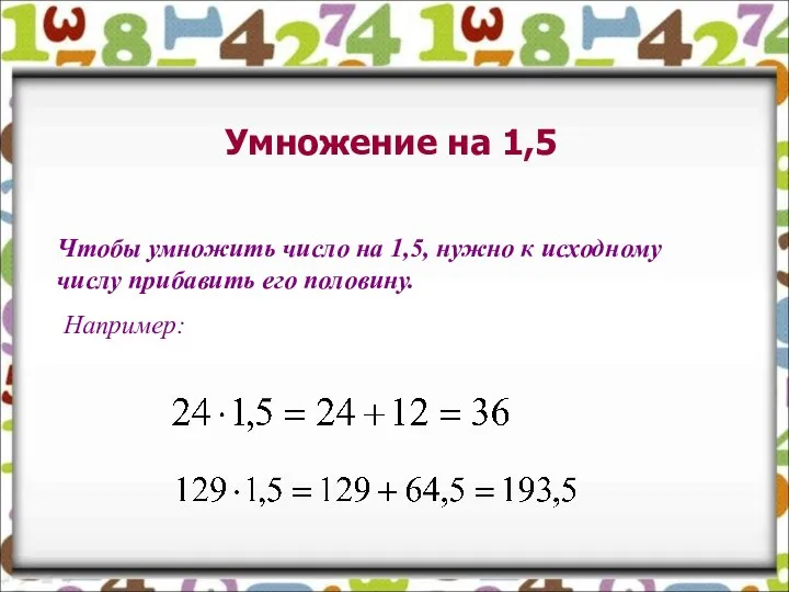 Умножение на 1,5 Чтобы умножить число на 1,5, нужно к исходному числу прибавить его половину. Например: