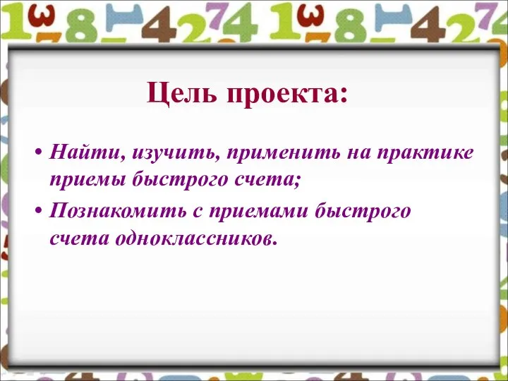 Цель проекта: Найти, изучить, применить на практике приемы быстрого счета; Познакомить с приемами быстрого счета одноклассников.