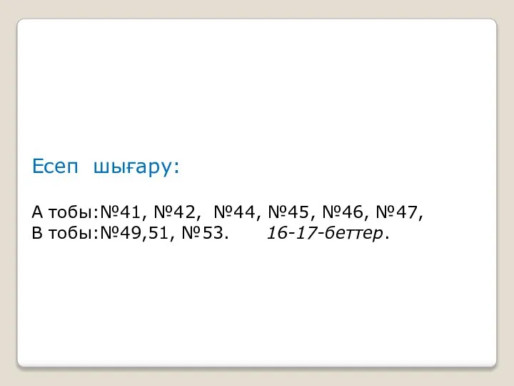 Есеп шығару: А тобы:№41, №42, №44, №45, №46, №47, В тобы:№49,51, №53. 16-17-беттер.