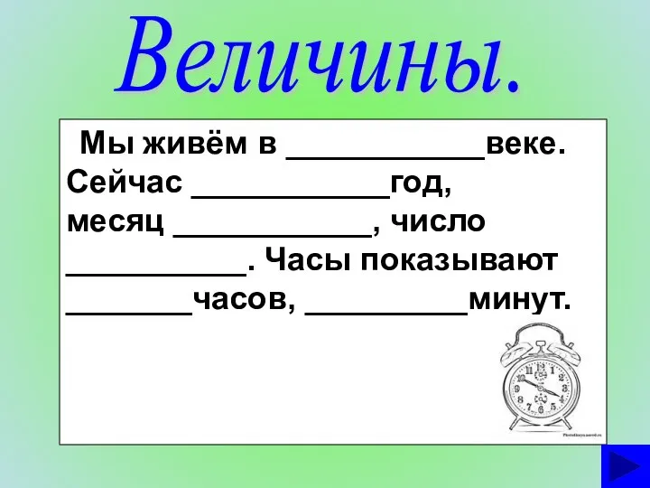 Величины. Мы живём в ___________веке. Сейчас ___________год, месяц ___________, число __________. Часы показывают _______часов, _________минут.