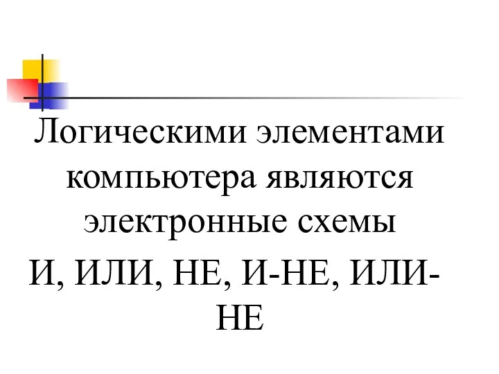 Логическими элементами компьютера являются электронные схемы И, ИЛИ, НЕ, И-НЕ, ИЛИ-НЕ