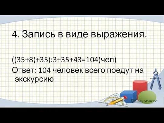 4. Запись в виде выражения. ((35+8)+35):3+35+43=104(чел) Ответ: 104 человек всего поедут на экскурсию