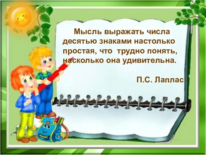 Мысль выражать числа десятью знаками настолько простая, что трудно понять, насколько она удивительна. П.С. Лаплас