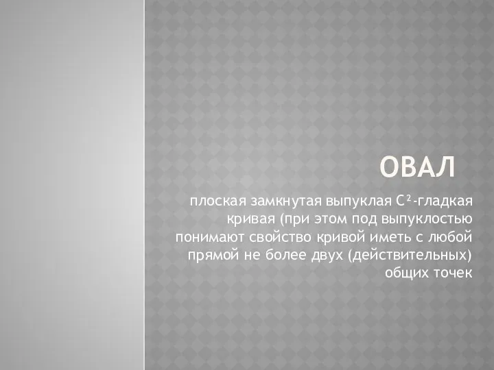 ОВАЛ плоская замкнутая выпуклая C²-гладкая кривая (при этом под выпуклостью понимают