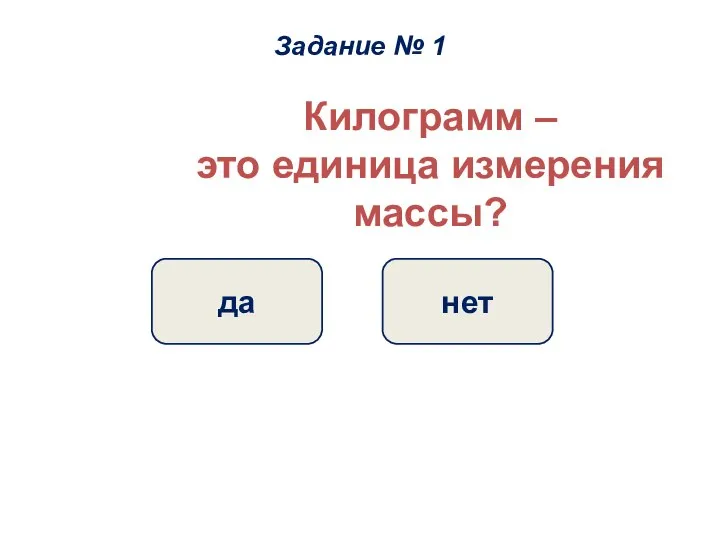 Килограмм – это единица измерения массы? да нет Задание № 1