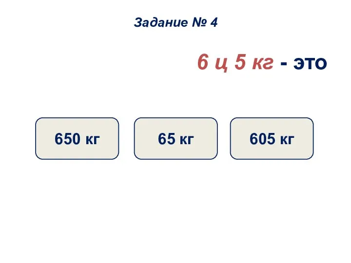 6 ц 5 кг - это 605 кг 65 кг 650 кг Задание № 4