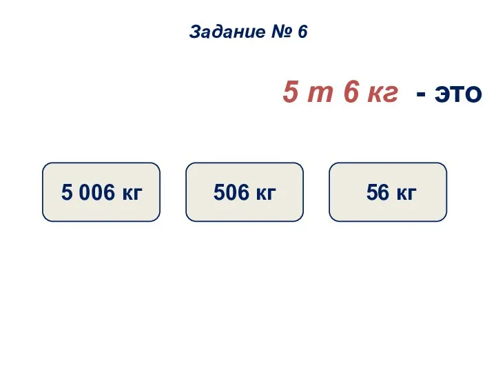 5 т 6 кг - это 5 006 кг 506 кг 56 кг Задание № 6