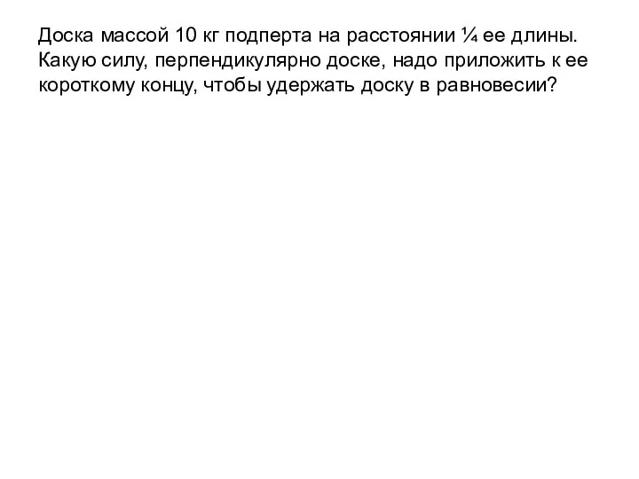 Доска массой 10 кг подперта на расстоянии ¼ ее длины. Какую