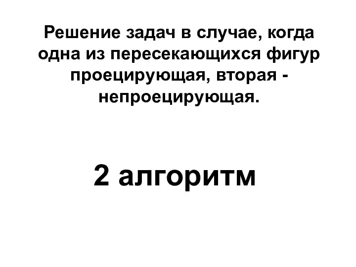 Решение задач в случае, когда одна из пересекающихся фигур проецирующая, вторая - непроецирующая. 2 алгоритм