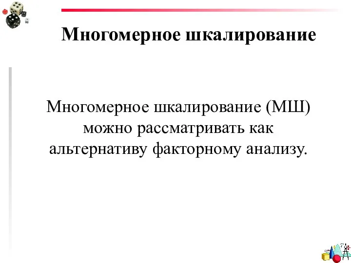 Многомерное шкалирование Многомерное шкалирование (МШ) можно рассматривать как альтернативу факторному анализу.